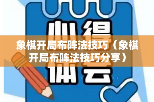 象棋开局布阵法技巧（象棋开局布阵法技巧分享）