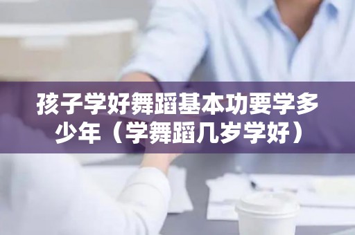 孩子学好舞蹈基本功要学多少年（学舞蹈几岁学好）