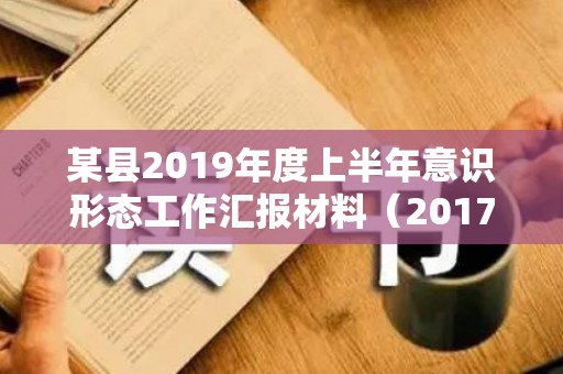 某县2019年度上半年意识形态工作汇报材料（2017年上半年意识形态工作汇报）