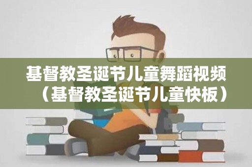 基督教圣诞节儿童舞蹈视频（基督教圣诞节儿童快板）