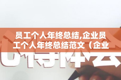 员工个人年终总结,企业员工个人年终总结范文（企业员工个人年终总结范文大全）