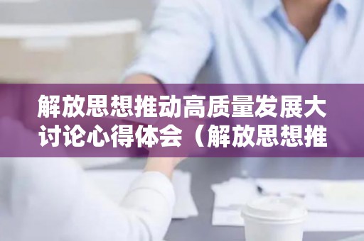解放思想推动高质量发展大讨论心得体会（解放思想推动高质量发展大讨论总结报告）