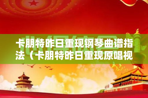卡朋特昨日重现钢琴曲谱指法（卡朋特昨日重现原唱视频播放）