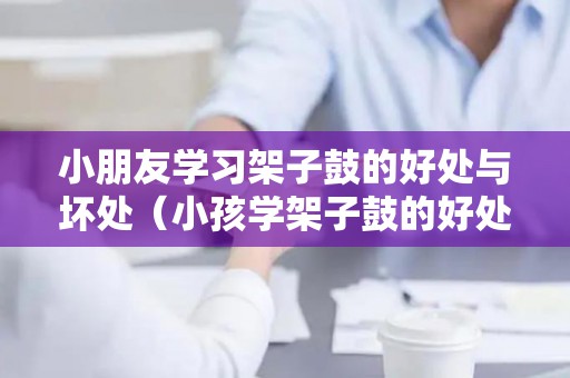 小朋友学习架子鼓的好处与坏处（小孩学架子鼓的好处）