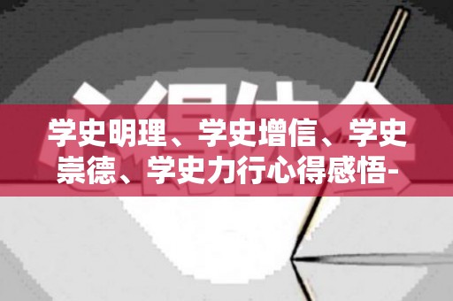 学史明理、学史增信、学史崇德、学史力行心得感悟-可复制（学史明理,学史增信,学史崇德,学史力行 求是）