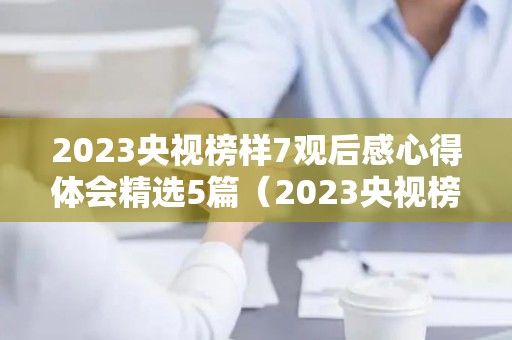 2023央视榜样7观后感心得体会精选5篇（2023央视榜样7观后感）