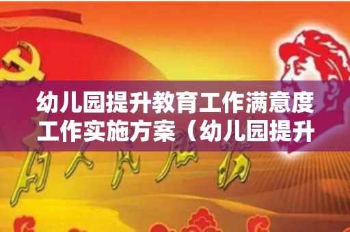 幼儿园提升教育工作满意度工作实施方案（幼儿园提升工作满意度举措）