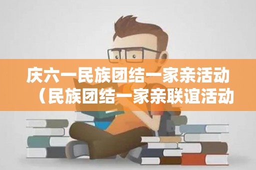 庆六一民族团结一家亲活动（民族团结一家亲联谊活动实施方案）