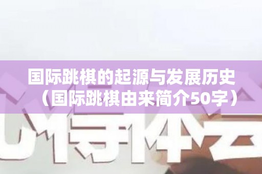 国际跳棋的起源与发展历史（国际跳棋由来简介50字）