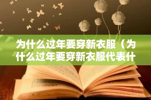 为什么过年要穿新衣服（为什么过年要穿新衣服代表什么生肖）