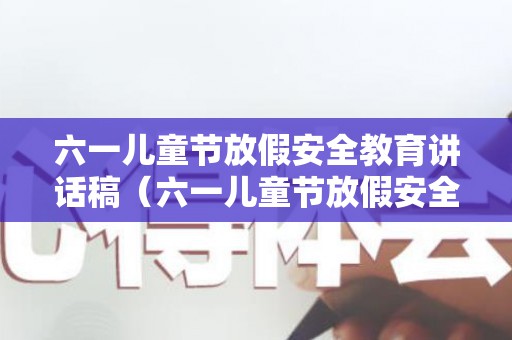 六一儿童节放假安全教育讲话稿（六一儿童节放假安全教案）