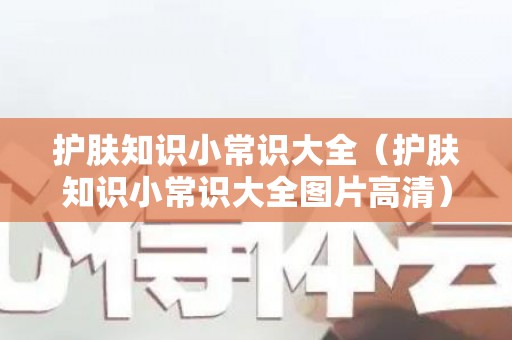 护肤知识小常识大全（护肤知识小常识大全图片高清）