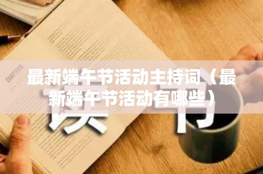 最新端午节活动主持词（最新端午节活动有哪些）