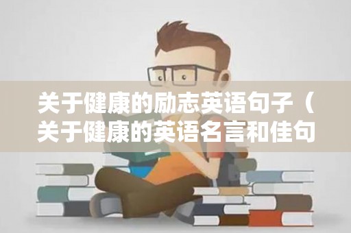 关于健康的励志英语句子（关于健康的英语名言和佳句）