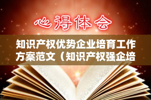 知识产权优势企业培育工作方案范文（知识产权强企培育方案）