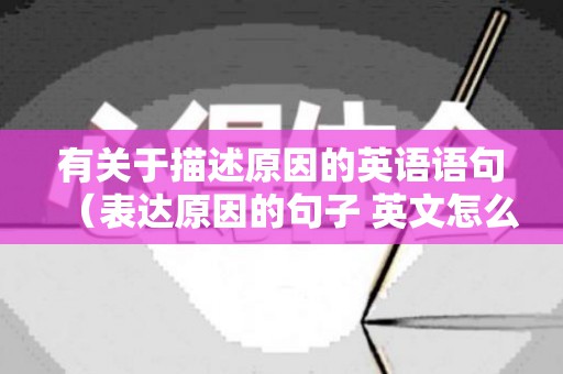 有关于描述原因的英语语句（表达原因的句子 英文怎么说）