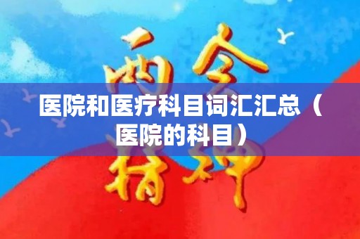 医院和医疗科目词汇汇总（医院的科目）