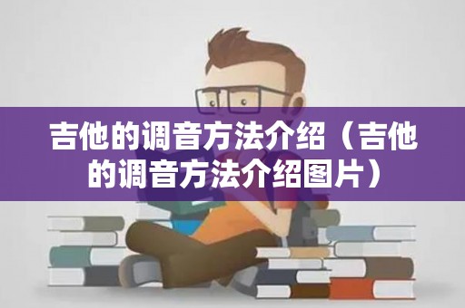 吉他的调音方法介绍（吉他的调音方法介绍图片）