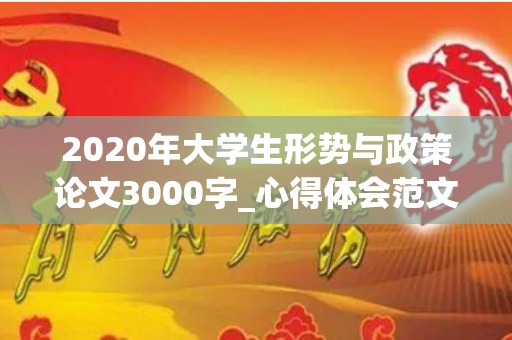 2020年大学生形势与政策论文3000字_心得体会范文（大学生形势与政策论文1200字）