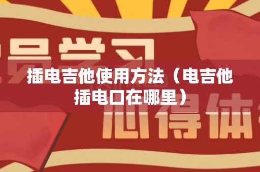 插电吉他使用方法（电吉他插电口在哪里）