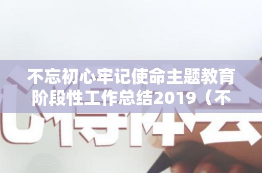不忘初心牢记使命主题教育阶段性工作总结2019（不忘初心牢记使命主题教育）