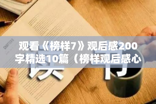 观看《榜样7》观后感200字精选10篇（榜样观后感心得体会精选7篇文库）