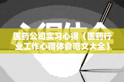 医药公司实习心得（医药行业工作心得体会范文大全）