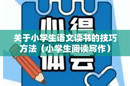 关于小学生语文读书的技巧方法（小学生阅读写作）