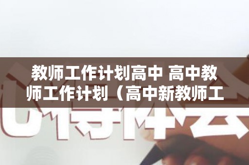 教师工作计划高中 高中教师工作计划（高中新教师工作总结）
