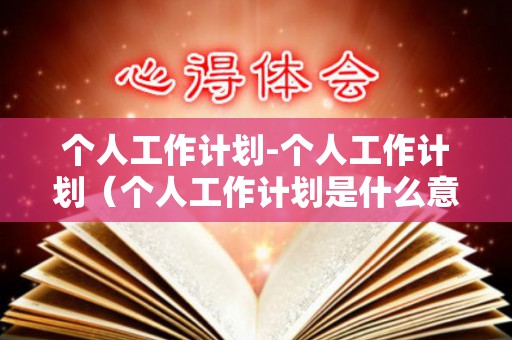 个人工作计划-个人工作计划（个人工作计划是什么意思）