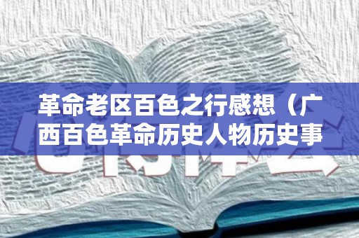 革命老区百色之行感想（广西百色革命历史人物历史事件）