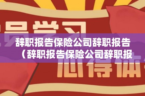 辞职报告保险公司辞职报告（辞职报告保险公司辞职报告书怎么写）
