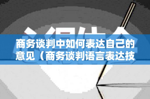 商务谈判中如何表达自己的意见（商务谈判语言表达技巧）