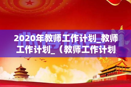 2020年教师工作计划_教师工作计划_（教师工作计划2021）