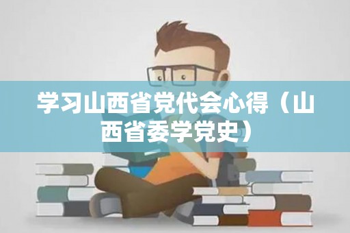 学习山西省党代会心得（山西省委学党史）