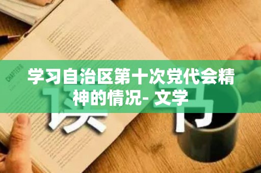 学习自治区第十次党代会精神的情况- 文学