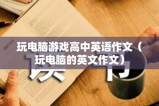 玩电脑游戏高中英语作文（玩电脑的英文作文）