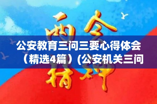 公安教育三问三要心得体会（精选4篇）(公安机关三问三要心得体会)