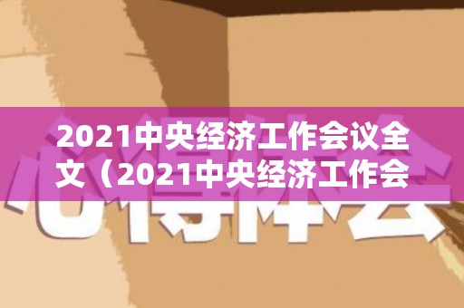 2021中央经济工作会议全文（2021中央经济工作会议全文公报 必须）