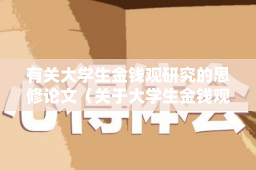 有关大学生金钱观研究的思修论文（关于大学生金钱观念的调查目的）