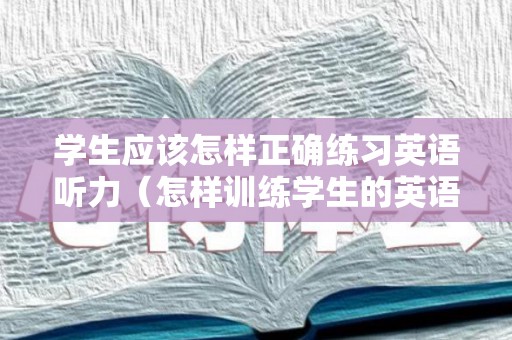 学生应该怎样正确练习英语听力（怎样训练学生的英语听力技巧）
