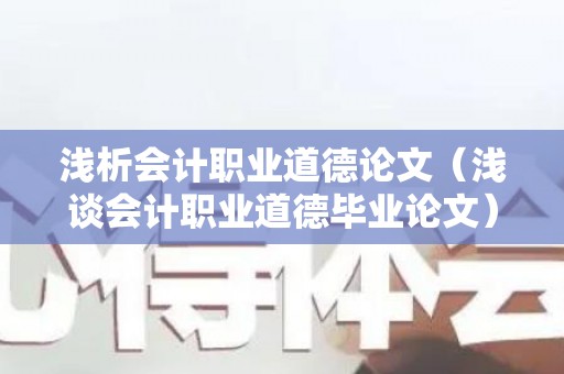 浅析会计职业道德论文（浅谈会计职业道德毕业论文）