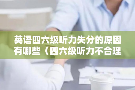 英语四六级听力失分的原因有哪些（四六级听力不合理）