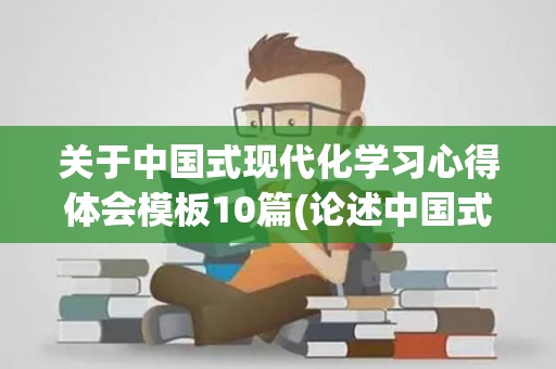 关于中国式现代化学习心得体会模板10篇(论述中国式的现代化与世界贡献的联系)