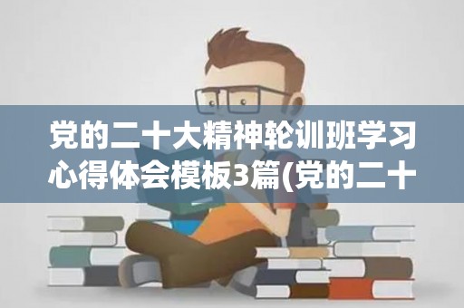 党的二十大精神轮训班学习心得体会模板3篇(党的二十报告指出,十年来,我们坚持什么的理念)