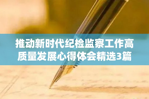 推动新时代纪检监察工作高质量发展心得体会精选3篇(推动纪检监察工作高质量发展的思考)