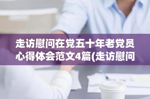 走访慰问在党五十年老党员心得体会范文4篇(走访慰问老党员50周年)