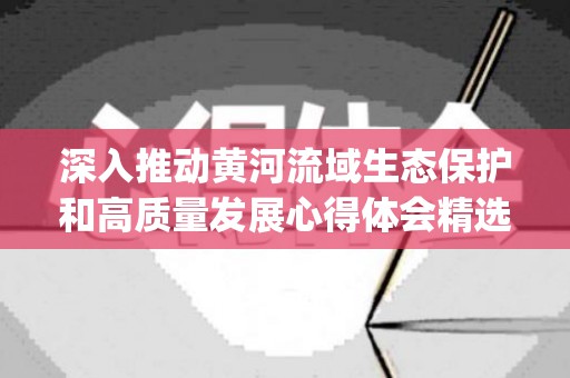 深入推动黄河流域生态保护和高质量发展心得体会精选5篇(深入推动黄河流域生态保护和高质量发展座谈会观后感)