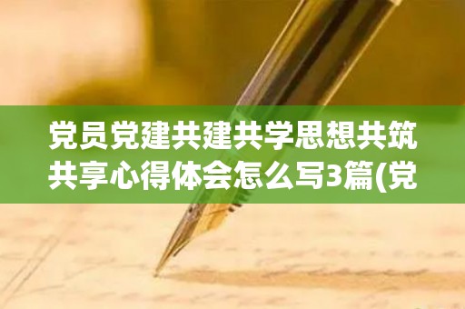 党员党建共建共学思想共筑共享心得体会怎么写3篇(党建共建共享)