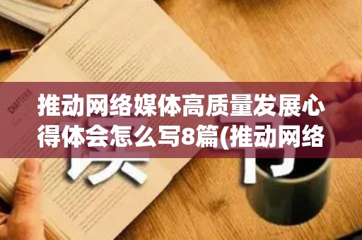 推动网络媒体高质量发展心得体会怎么写8篇(推动网络媒体高质量发展心得体会怎么写8篇)